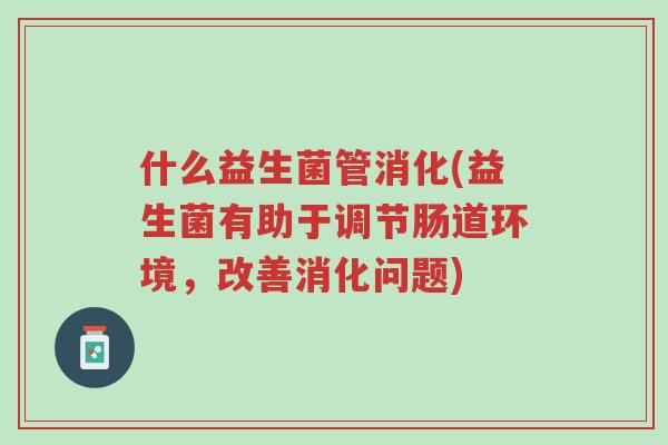 什么益生菌管消化(益生菌有助于调节肠道环境,改善消化问题)-第1张图片-超越 什么益生菌管消化(益生菌有助于调节肠道环境,改善消化问题)-第1张图片-超越