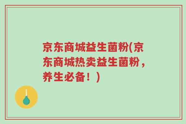 京东商城益生菌粉(京东商城热卖益生菌粉,养生必备!)-第1张图片-超越 京东商城益生菌粉(京东商城热卖益生菌粉,养生必备!)-第1张图片-超越