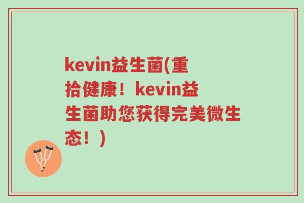 kevin益生菌(重拾健康!kevin益生菌助您获得完美微生态!)-第1张图片-超越 kevin益生菌(重拾健康!kevin益生菌助您获得完美微生态!)-第1张图片-超越