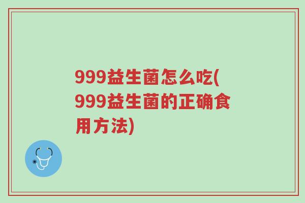 999益生菌怎么吃(999益生菌的正确食用方法)-第1张图片-超越 999益生菌怎么吃(999益生菌的正确食用方法)-第1张图片-超越