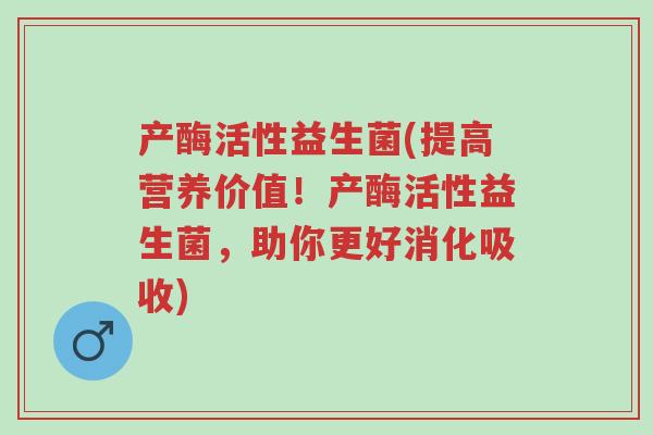 产酶活性益生菌(提高营养价值!产酶活性益生菌,助你更好消化吸收)-第1张图片-超越 产酶活性益生菌(提高营养价值!产酶活性益生菌,助你更好消化吸收)-第1张图片-超越