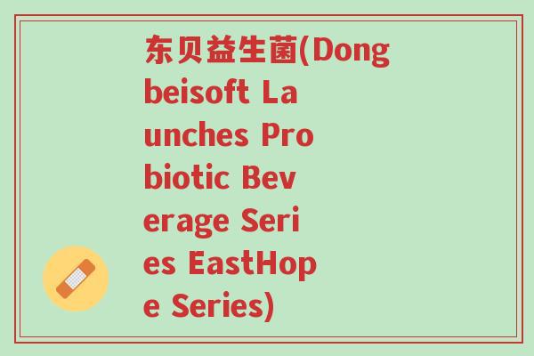 东贝益生菌(Dongbeisoft Launches Probiotic Beverage Series EastHope Series)-第1张图片-超越