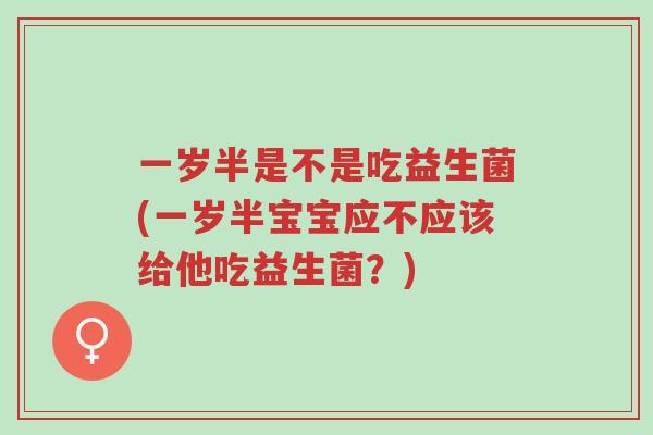 一岁半是不是吃益生菌(一岁半宝宝应不应该给他吃益生菌?)-第1张图片-超越 一岁半是不是吃益生菌(一岁半宝宝应不应该给他吃益生菌?)-第1张图片-超越
