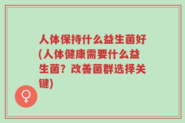 人体保持什么益生菌好(人体健康需要什么益生菌?改善菌群选择关键)-第1张图片-超越 人体保持什么益生菌好(人体健康需要什么益生菌?改善菌群选择关键)-第1张图片-超越