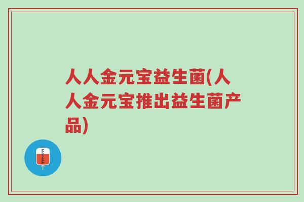 人人金元宝益生菌(人人金元宝推出益生菌产品)-第1张图片-超越