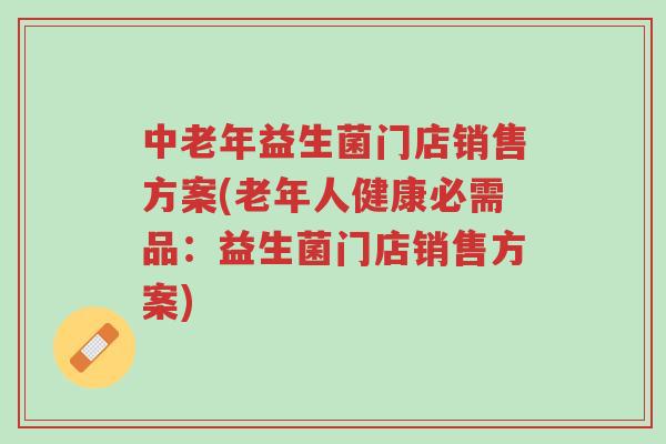 中老年益生菌门店销售方案(老年人健康必需品:益生菌门店销售方案)-第1张图片-超越 中老年益生菌门店销售方案(老年人健康必需品:益生菌门店销售方案)-第1张图片-超越