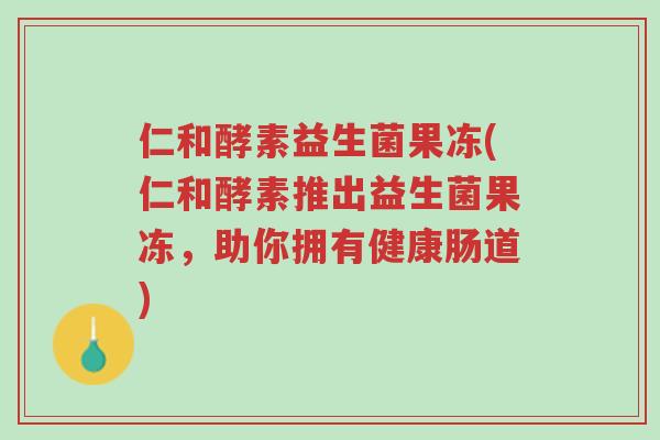仁和酵素益生菌果冻(仁和酵素推出益生菌果冻,助你拥有健康肠道)-第1张图片-超越 仁和酵素益生菌果冻(仁和酵素推出益生菌果冻,助你拥有健康肠道)-第1张图片-超越
