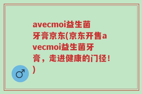 avecmoi益生菌牙膏京东(京东开售avecmoi益生菌牙膏,走进健康的门径!)-第1张图片-超越 avecmoi益生菌牙膏京东(京东开售avecmoi益生菌牙膏,走进健康的门径!)-第1张图片-超越