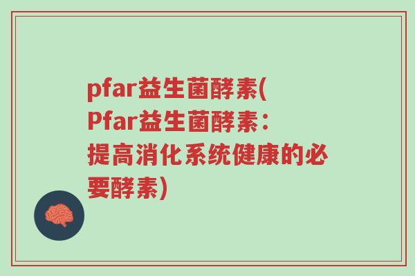 pfar益生菌酵素(Pfar益生菌酵素:提高消化系统健康的必要酵素)-第1张图片-超越 pfar益生菌酵素(Pfar益生菌酵素:提高消化系统健康的必要酵素)-第1张图片-超越