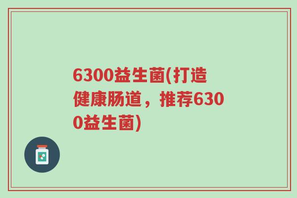 6300益生菌(打造健康肠道,推荐6300益生菌)-第1张图片-超越 6300益生菌(打造健康肠道,推荐6300益生菌)-第1张图片-超越
