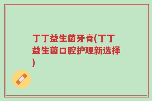 丁丁益生菌牙膏(丁丁益生菌口腔护理新选择)-第1张图片-超越 丁丁益生菌牙膏(丁丁益生菌口腔护理新选择)-第1张图片-超越