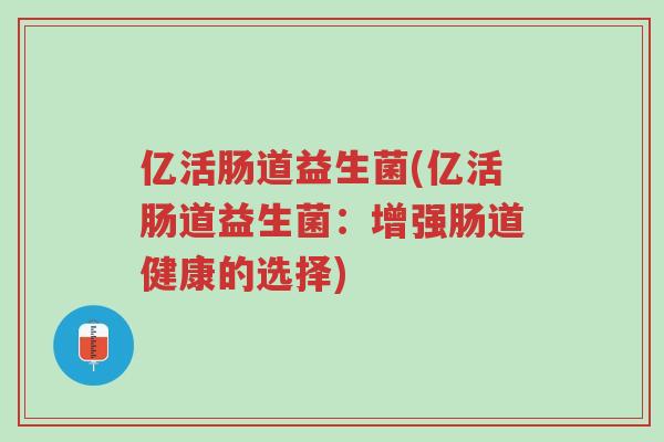 亿活肠道益生菌(亿活肠道益生菌:增强肠道健康的选择)-第1张图片-超越 亿活肠道益生菌(亿活肠道益生菌:增强肠道健康的选择)-第1张图片-超越