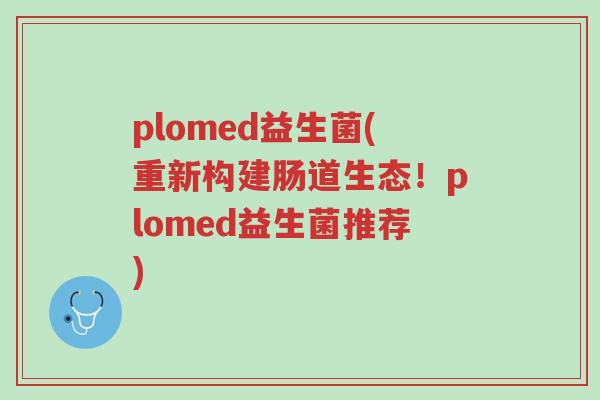 plomed益生菌(重新构建肠道生态！plomed益生菌推荐)-第1张图片-超越