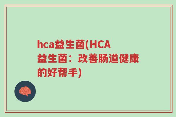 hca益生菌(HCA益生菌:改善肠道健康的好帮手)-第1张图片-超越 hca益生菌(HCA益生菌:改善肠道健康的好帮手)-第1张图片-超越