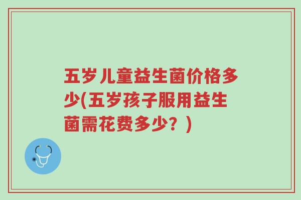 五岁儿童益生菌价格多少(五岁孩子服用益生菌需花费多少?)-第1张图片-超越 五岁儿童益生菌价格多少(五岁孩子服用益生菌需花费多少?)-第1张图片-超越