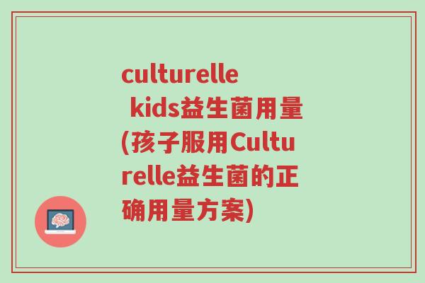 culturelle kids益生菌用量(孩子服用Culturelle益生菌的正确用量方案)-第1张图片-超越 culturelle kids益生菌用量(孩子服用Culturelle益生菌的正确用量方案)-第1张图片-超越