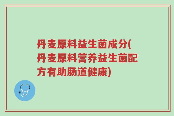 丹麦原料益生菌成分(丹麦原料营养益生菌配方有助肠道健康)-第1张图片-超越 丹麦原料益生菌成分(丹麦原料营养益生菌配方有助肠道健康)-第1张图片-超越