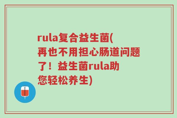 rula复合益生菌(再也不用担心肠道问题了!益生菌rula助您轻松养生)-第1张图片-超越 rula复合益生菌(再也不用担心肠道问题了!益生菌rula助您轻松养生)-第1张图片-超越