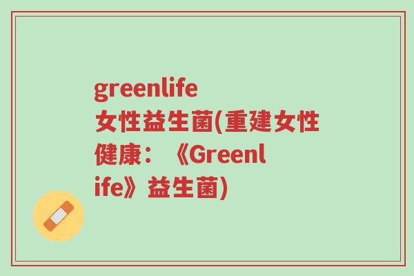 greenlife 女性益生菌(重建女性健康:《Greenlife》益生菌)-第1张图片-超越 greenlife 女性益生菌(重建女性健康:《Greenlife》益生菌)-第1张图片-超越