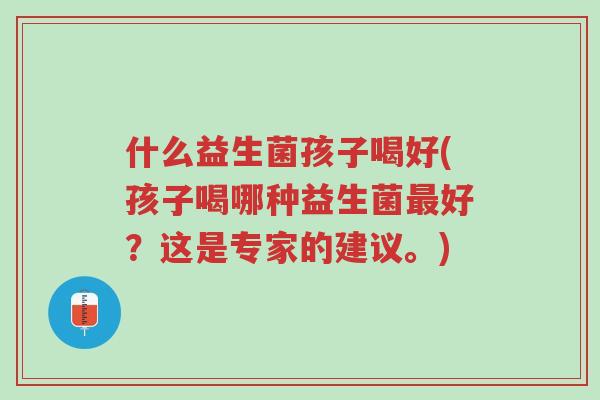 什么益生菌孩子喝好(孩子喝哪种益生菌最好?这是专家的建议。)-第1张图片-超越 什么益生菌孩子喝好(孩子喝哪种益生菌最好?这是专家的建议。)-第1张图片-超越