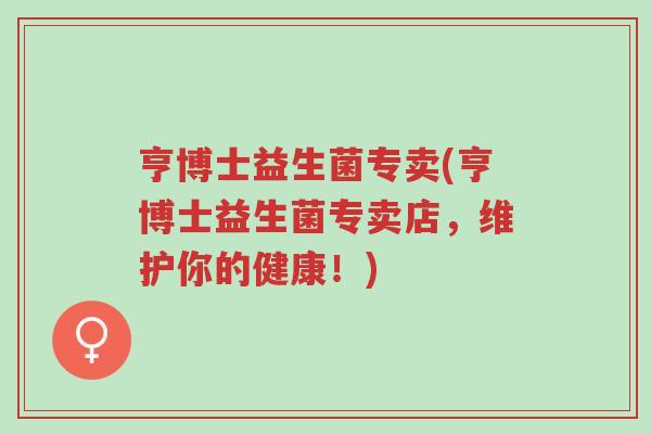 亨博士益生菌专卖(亨博士益生菌专卖店,维护你的健康!)-第1张图片-超越 亨博士益生菌专卖(亨博士益生菌专卖店,维护你的健康!)-第1张图片-超越