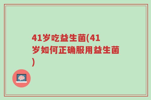 41岁吃益生菌(41岁如何正确服用益生菌)-第1张图片-超越 41岁吃益生菌(41岁如何正确服用益生菌)-第1张图片-超越