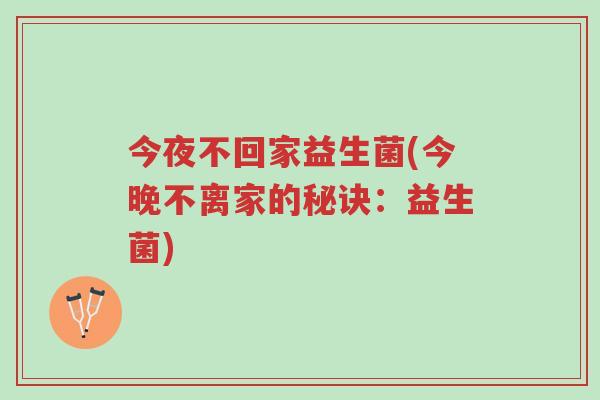 今夜不回家益生菌(今晚不离家的秘诀:益生菌)-第1张图片-超越 今夜不回家益生菌(今晚不离家的秘诀:益生菌)-第1张图片-超越