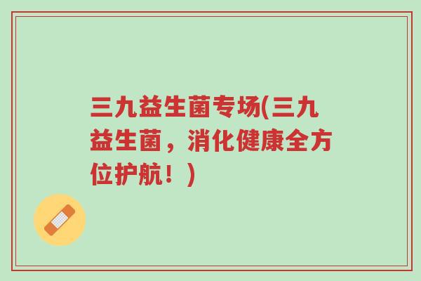 三九益生菌专场(三九益生菌,消化健康全方位护航!)-第1张图片-超越 三九益生菌专场(三九益生菌,消化健康全方位护航!)-第1张图片-超越