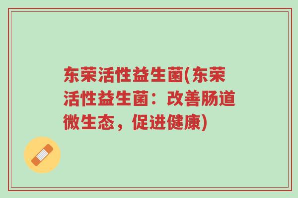 东荣活性益生菌(东荣活性益生菌:改善肠道微生态,促进健康)-第1张图片-超越 东荣活性益生菌(东荣活性益生菌:改善肠道微生态,促进健康)-第1张图片-超越