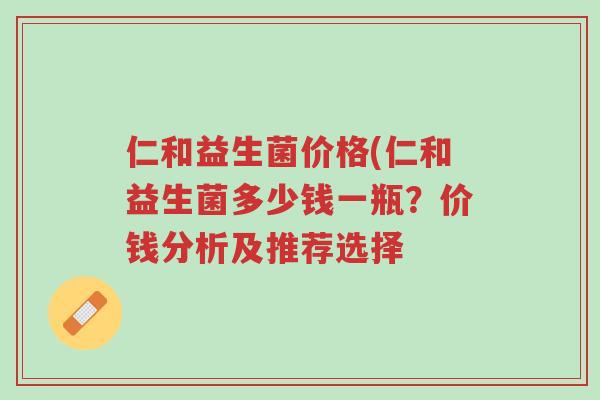 仁和益生菌价格(仁和益生菌多少钱一瓶？价钱分析及推荐选择-第1张图片-超越