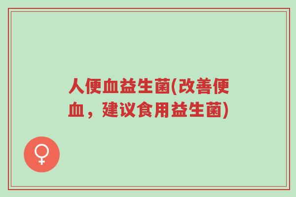 人便血益生菌(改善便血,建议食用益生菌)-第1张图片-超越 人便血益生菌(改善便血,建议食用益生菌)-第1张图片-超越