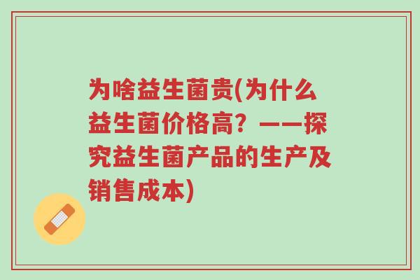 为啥益生菌贵(为什么益生菌价格高？——探究益生菌产品的生产及销售成本)-第1张图片-超越