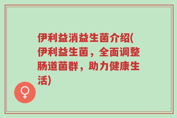 伊利益消益生菌介绍(伊利益生菌,全面调整肠道菌群,助力健康生活)-第1张图片-超越 伊利益消益生菌介绍(伊利益生菌,全面调整肠道菌群,助力健康生活)-第1张图片-超越