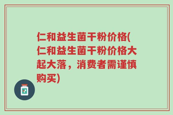 仁和益生菌干粉价格(仁和益生菌干粉价格大起大落，消费者需谨慎购买)-第1张图片-超越