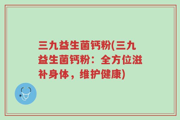 三九益生菌钙粉(三九益生菌钙粉:全方位滋补身体,维护健康)-第1张图片-超越 三九益生菌钙粉(三九益生菌钙粉:全方位滋补身体,维护健康)-第1张图片-超越