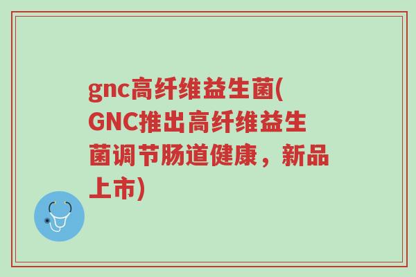 gnc高纤维益生菌(GNC推出高纤维益生菌调节肠道健康,新品上市)-第1张图片-超越 gnc高纤维益生菌(GNC推出高纤维益生菌调节肠道健康,新品上市)-第1张图片-超越