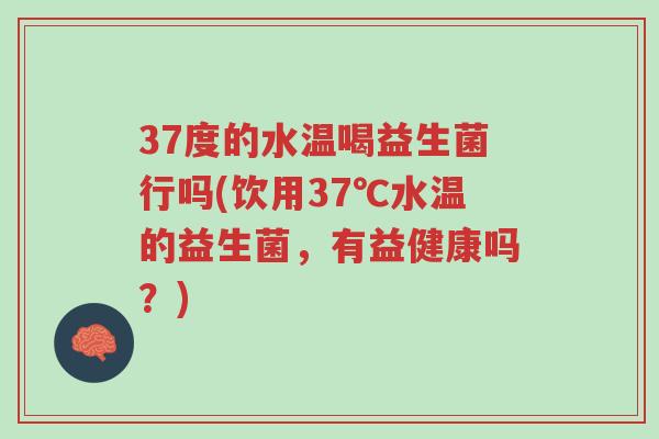 37度的水温喝益生菌行吗(饮用37℃水温的益生菌,有益健康吗?)-第1张图片-超越 37度的水温喝益生菌行吗(饮用37℃水温的益生菌,有益健康吗?)-第1张图片-超越
