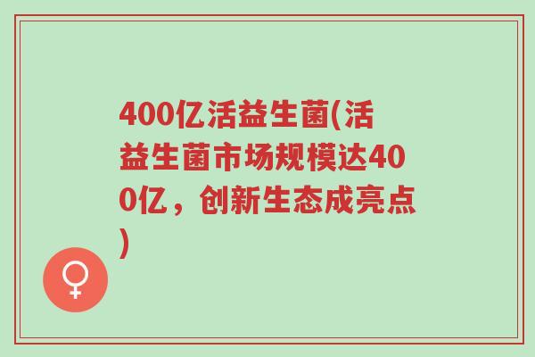 400亿活益生菌(活益生菌市场规模达400亿,创新生态成亮点)-第1张图片-超越 400亿活益生菌(活益生菌市场规模达400亿,创新生态成亮点)-第1张图片-超越