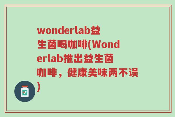 wonderlab益生菌喝咖啡(Wonderlab推出益生菌咖啡,健康美味两不误)-第1张图片-超越 wonderlab益生菌喝咖啡(Wonderlab推出益生菌咖啡,健康美味两不误)-第1张图片-超越