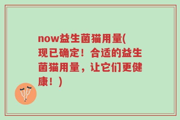 now益生菌猫用量(现已确定!合适的益生菌猫用量,让它们更健康!)-第1张图片-超越 now益生菌猫用量(现已确定!合适的益生菌猫用量,让它们更健康!)-第1张图片-超越