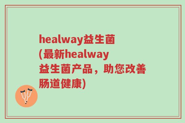 healway益生菌(最新healway益生菌产品,助您改善肠道健康)-第1张图片-超越 healway益生菌(最新healway益生菌产品,助您改善肠道健康)-第1张图片-超越