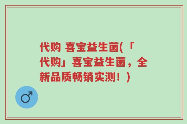 代购 喜宝益生菌(「代购」喜宝益生菌,全新品质畅销实测!)-第1张图片-超越 代购 喜宝益生菌(「代购」喜宝益生菌,全新品质畅销实测!)-第1张图片-超越