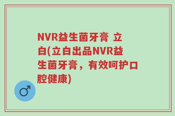 NVR益生菌牙膏 立白(立白出品NVR益生菌牙膏，有效呵护口腔健康)-第1张图片-超越