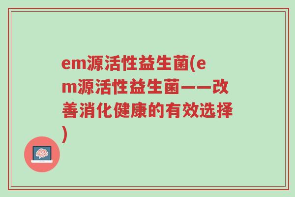 em源活性益生菌(em源活性益生菌——改善消化健康的有效选择)-第1张图片-超越 em源活性益生菌(em源活性益生菌——改善消化健康的有效选择)-第1张图片-超越