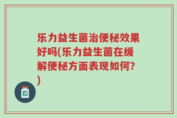 乐力益生菌治便秘效果好吗(乐力益生菌在缓解便秘方面表现如何?)-第1张图片-超越 乐力益生菌治便秘效果好吗(乐力益生菌在缓解便秘方面表现如何?)-第1张图片-超越