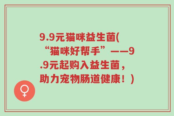 9.9元猫咪益生菌(“猫咪好帮手”——9.9元起购入益生菌,助力宠物肠道健康!)-第1张图片-超越 9.9元猫咪益生菌(“猫咪好帮手”——9.9元起购入益生菌,助力宠物肠道健康!)-第1张图片-超越