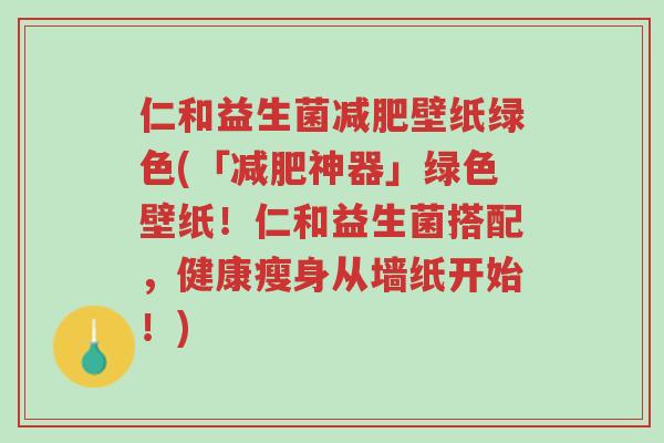 仁和益生菌减肥壁纸绿色(「减肥神器」绿色壁纸!仁和益生菌搭配,健康瘦身从墙纸开始!)-第1张图片-超越 仁和益生菌减肥壁纸绿色(「减肥神器」绿色壁纸!仁和益生菌搭配,健康瘦身从墙纸开始!)-第1张图片-超越
