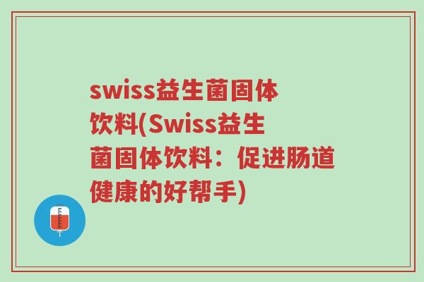 swiss益生菌固体饮料(Swiss益生菌固体饮料:促进肠道健康的好帮手)-第1张图片-超越 swiss益生菌固体饮料(Swiss益生菌固体饮料:促进肠道健康的好帮手)-第1张图片-超越