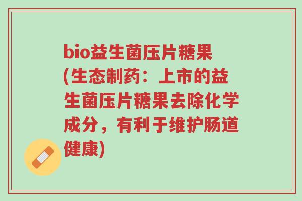 bio益生菌压片糖果(生态制药:上市的益生菌压片糖果去除化学成分,有利于维护肠道健康)-第1张图片-超越 bio益生菌压片糖果(生态制药:上市的益生菌压片糖果去除化学成分,有利于维护肠道健康)-第1张图片-超越