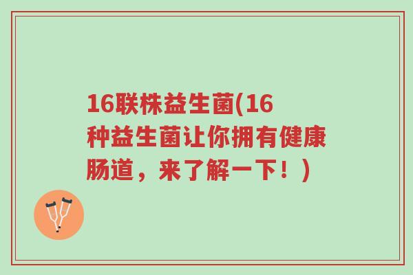 16联株益生菌(16种益生菌让你拥有健康肠道,来了解一下!)-第1张图片-超越 16联株益生菌(16种益生菌让你拥有健康肠道,来了解一下!)-第1张图片-超越